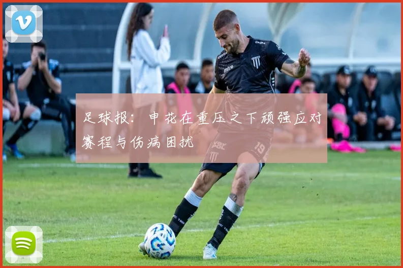 足球报：申花在重压之下顽强应对赛程与伤病困扰