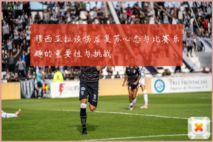 穆西亚拉谈伤后复苏心态与比赛乐趣的重要性与挑战