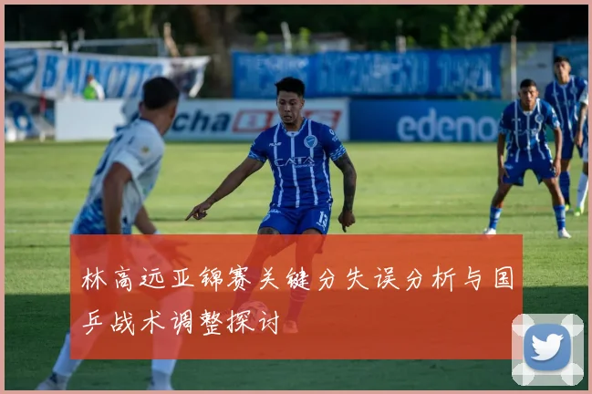 林高远亚锦赛关键分失误分析与国乒战术调整探讨