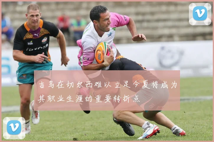 吉乌在切尔西难以立足今夏将成为其职业生涯的重要转折点