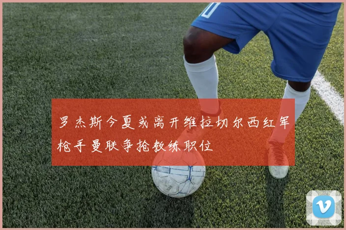 罗杰斯今夏或离开维拉切尔西红军枪手曼联争抢教练职位