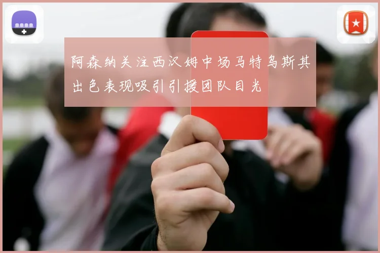 阿森纳关注西汉姆中场马特乌斯其出色表现吸引引援团队目光