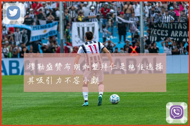 穆勒盛赞布朗加盟拜仁是绝佳选择其吸引力不容小觑