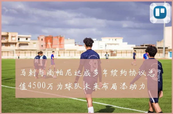 马刺与尚帕尼达成多年续约协议总值4500万为球队未来布局添动力