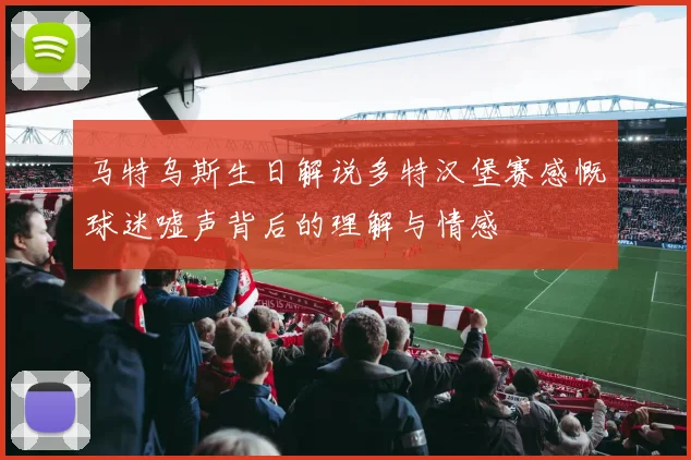 马特乌斯生日解说多特汉堡赛感慨球迷嘘声背后的理解与情感