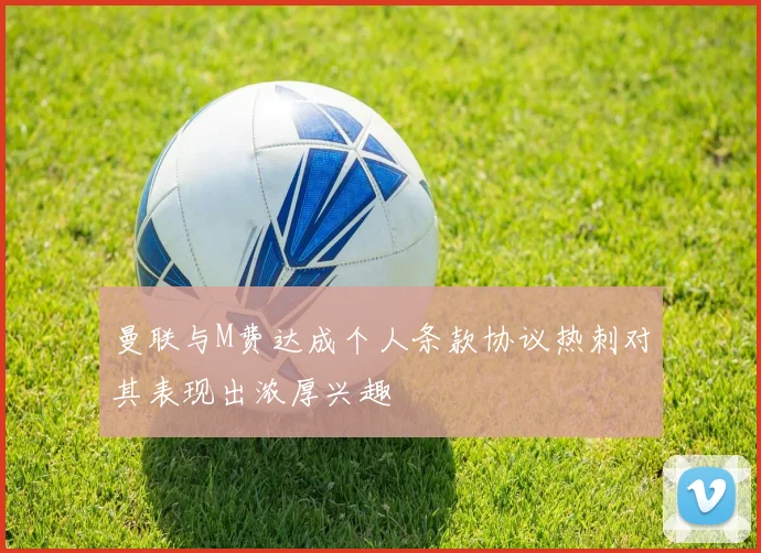 曼联与M费达成个人条款协议热刺对其表现出浓厚兴趣