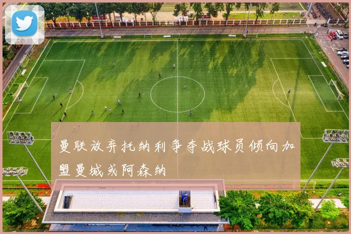 曼联放弃托纳利争夺战球员倾向加盟曼城或阿森纳