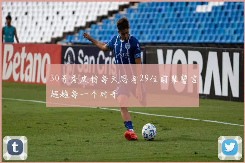 30号秀皮特每天思考29位前辈誓言超越每一个对手