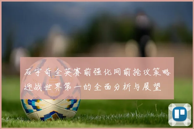 石宇奇全英赛前强化网前抢攻策略迎战世界第一的全面分析与展望