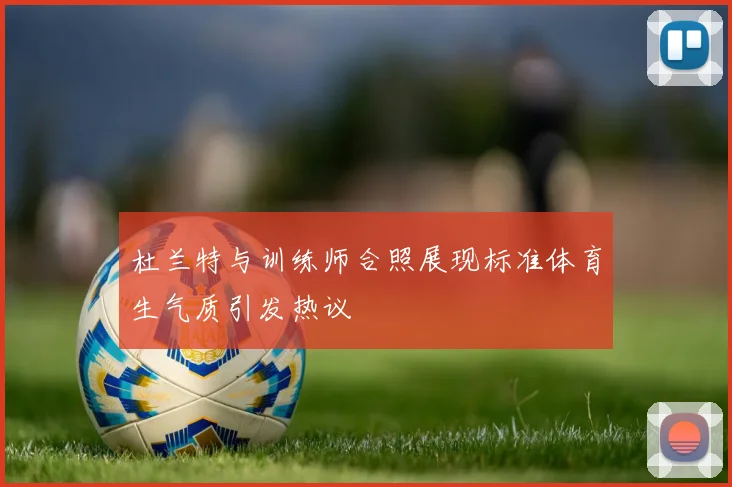 杜兰特与训练师合照展现标准体育生气质引发热议