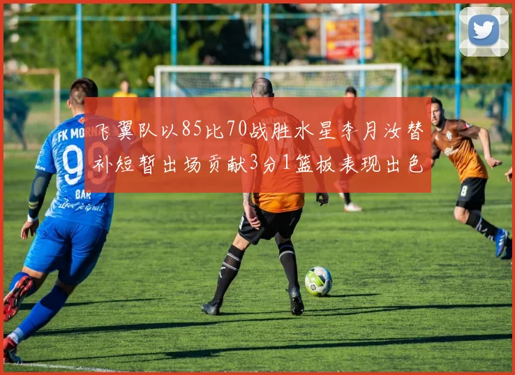 飞翼队以85比70战胜水星李月汝替补短暂出场贡献3分1篮板表现出色