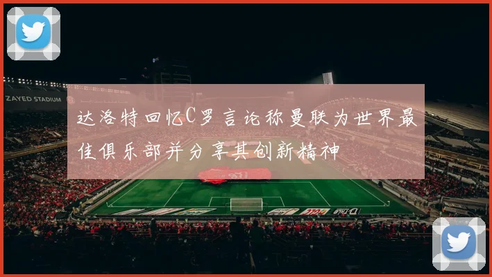 达洛特回忆C罗言论称曼联为世界最佳俱乐部并分享其创新精神
