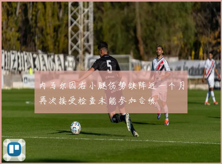 内马尔因右小腿伤势缺阵近一个月再次接受检查未能参加合练