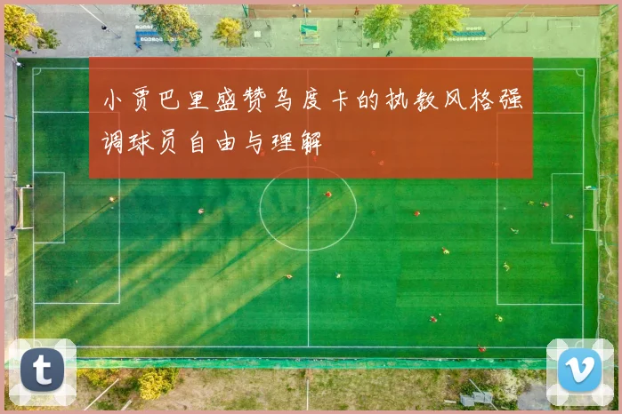 小贾巴里盛赞乌度卡的执教风格强调球员自由与理解