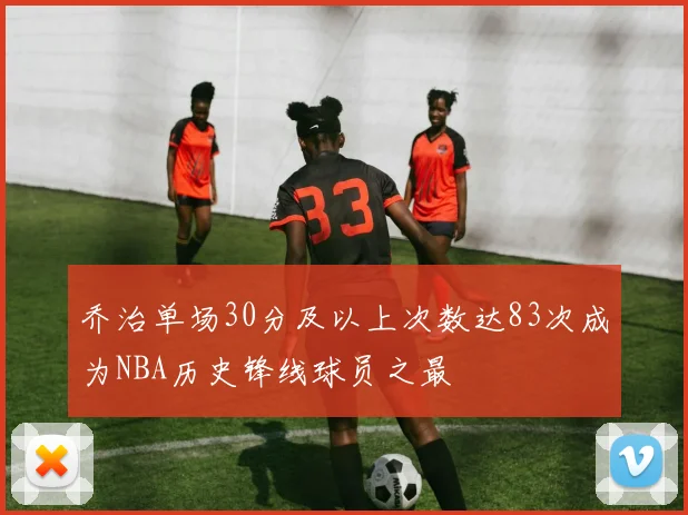 乔治单场30分及以上次数达83次成为NBA历史锋线球员之最