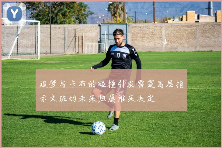 追梦与卡布的碰撞引发雷霆高层指示文班的未来归属谁来决定