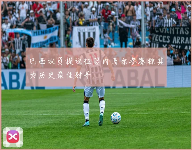 巴西议员提议征召内马尔参赛称其为历史最佳射手