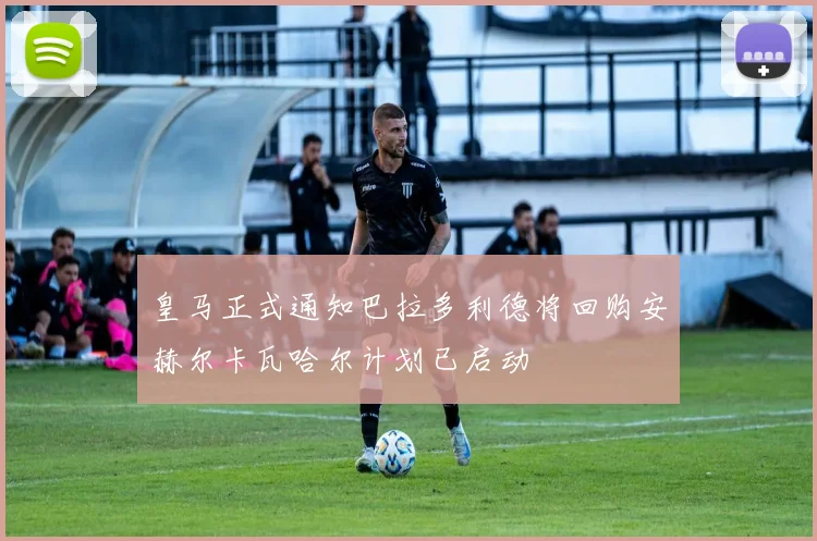 皇马正式通知巴拉多利德将回购安赫尔卡瓦哈尔计划已启动