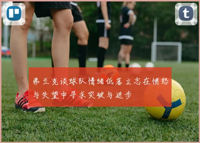 弗兰克谈球队情绪低落立志在愤怒与失望中寻求突破与进步