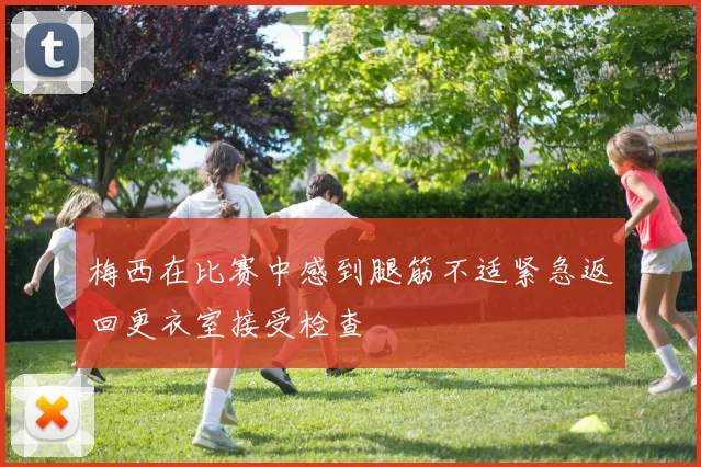 梅西在比赛中感到腿筋不适紧急返回更衣室接受检查