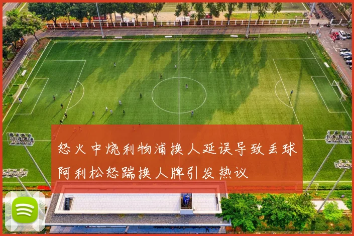 怒火中烧利物浦换人延误导致丢球阿利松怒踹换人牌引发热议