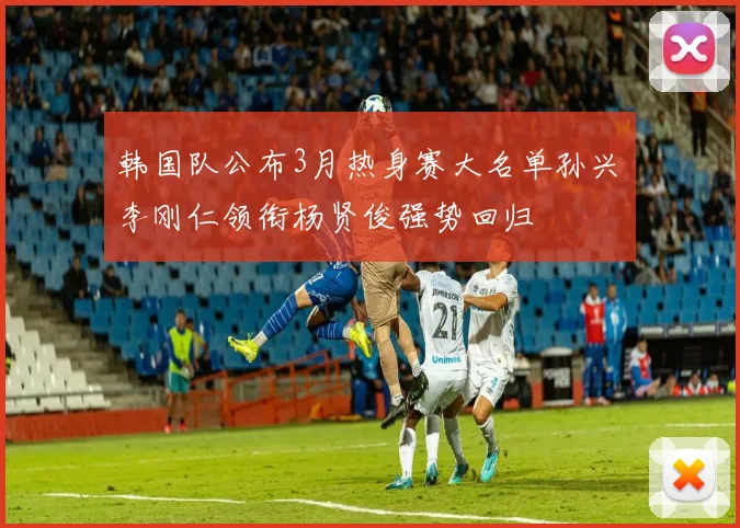 韩国队公布3月热身赛大名单孙兴慜李刚仁领衔杨贤俊强势回归