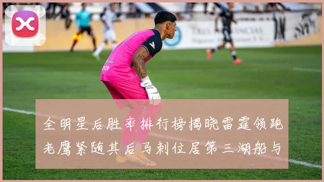 全明星后胜率排行榜揭晓雷霆领跑老鹰紧随其后马刺位居第三湖船与蜂绿并列第六