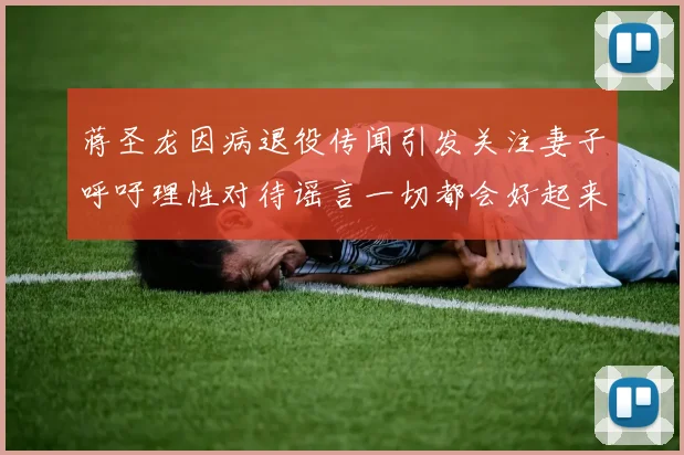 蒋圣龙因病退役传闻引发关注妻子呼吁理性对待谣言一切都会好起来