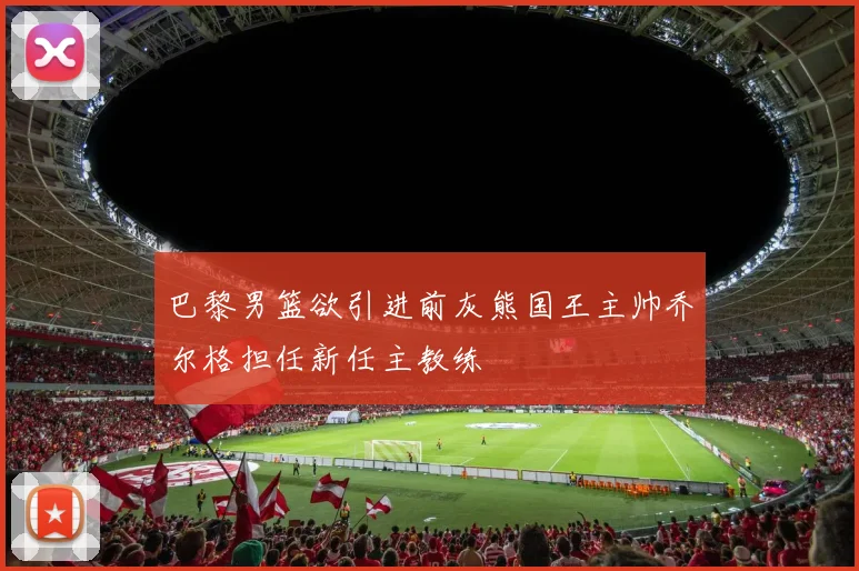 巴黎男篮欲引进前灰熊国王主帅乔尔格担任新任主教练