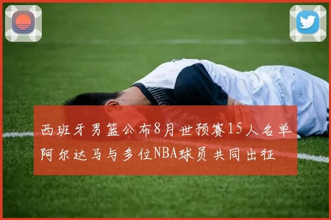 西班牙男篮公布8月世预赛15人名单阿尔达马与多位NBA球员共同出征