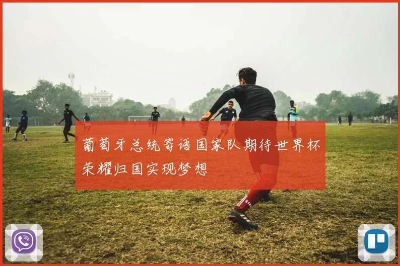 葡萄牙总统寄语国家队期待世界杯荣耀归国实现梦想
