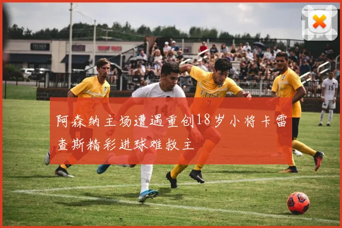 阿森纳主场遭遇重创18岁小将卡雷查斯精彩进球难救主