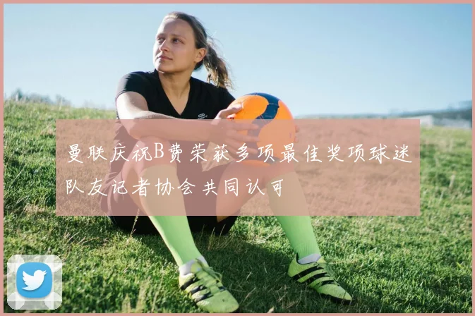 曼联庆祝B费荣获多项最佳奖项球迷队友记者协会共同认可