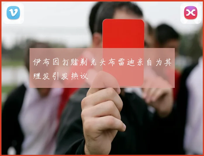 伊布因打赌剃光头布雷迪亲自为其理发引发热议