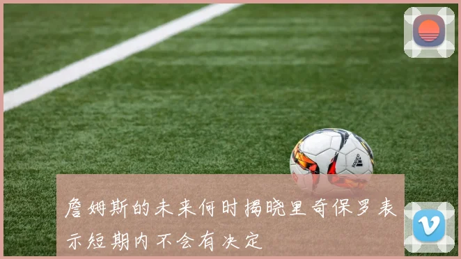 詹姆斯的未来何时揭晓里奇保罗表示短期内不会有决定