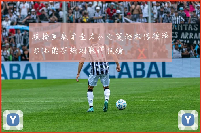 埃梅里表示全力以赴英超相信德泽尔比能在热刺取得佳绩