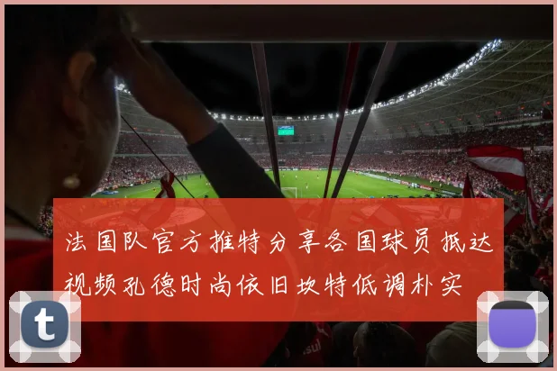 法国队官方推特分享各国球员抵达视频孔德时尚依旧坎特低调朴实
