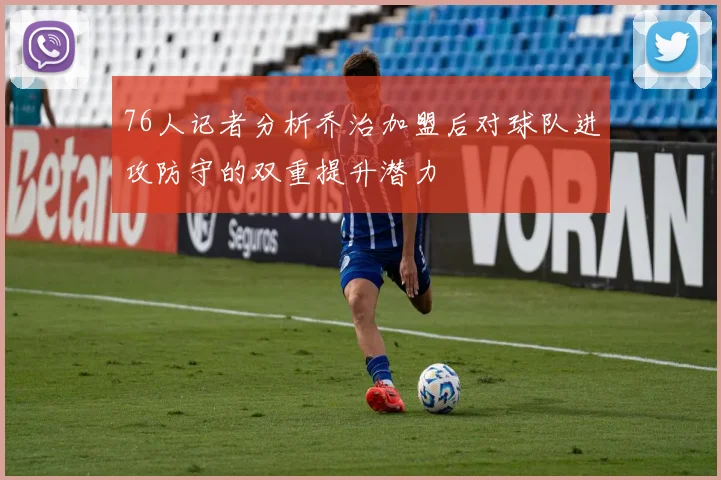 76人记者分析乔治加盟后对球队进攻防守的双重提升潜力