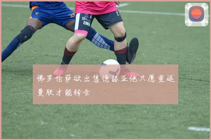 佛罗伦萨欲出售德赫亚他只愿重返曼联才能转会