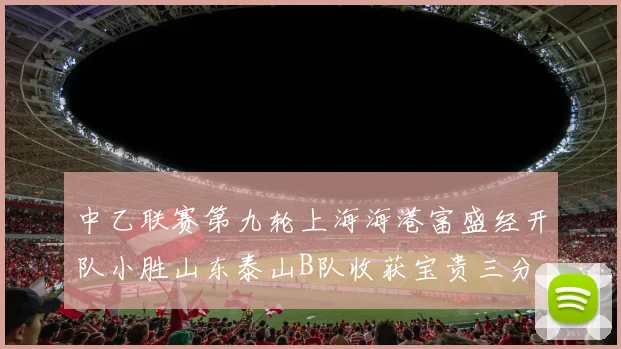 中乙联赛第九轮上海海港富盛经开队小胜山东泰山B队收获宝贵三分