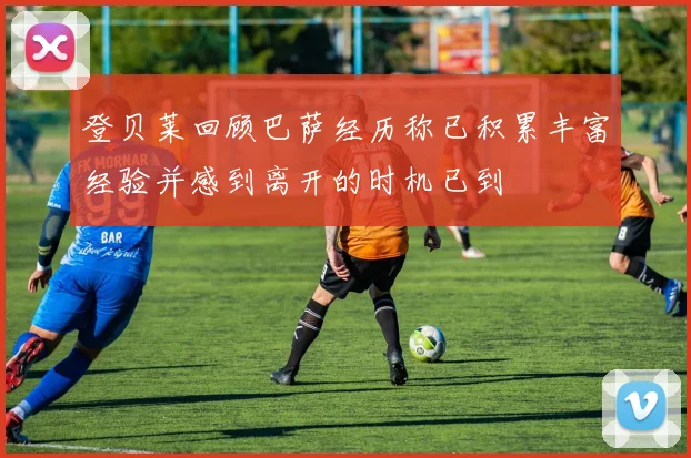 登贝莱回顾巴萨经历称已积累丰富经验并感到离开的时机已到