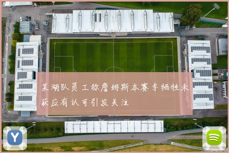 某湖队员工称詹姆斯本赛季牺牲未获应有认可引发关注