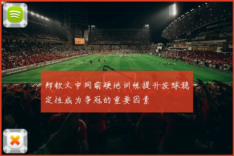 郑钦文中网前硬地训练提升发球稳定性成为争冠的重要因素