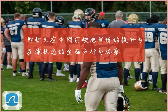 郑钦文在中网前硬地训练的提升与发球状态的全面分析与观察