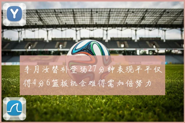李月汝替补登场27分钟表现平平仅得4分6篮板机会难得需加倍努力