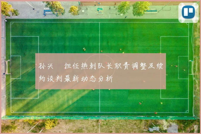 孙兴慜担任热刺队长职责调整及续约谈判最新动态分析