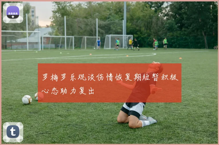 罗梅罗乐观谈伤情恢复期短暂积极心态助力复出