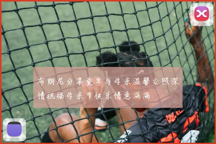 布朗尼分享童年与母亲温馨合照深情祝福母亲节快乐情意满满