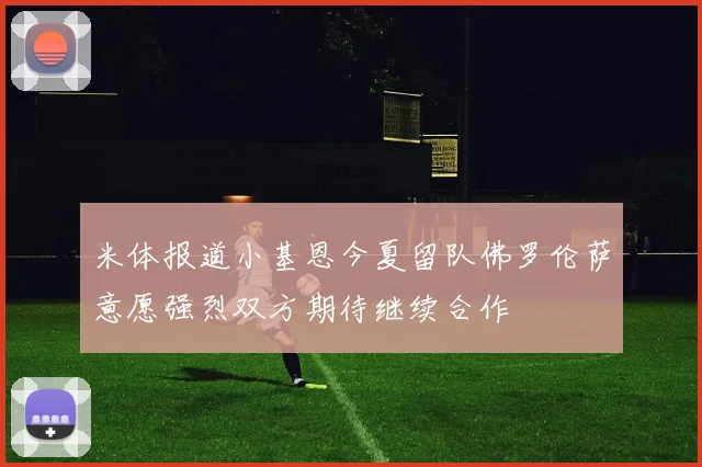 米体报道小基恩今夏留队佛罗伦萨意愿强烈双方期待继续合作