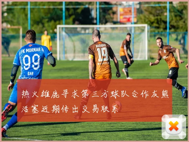 热火雄鹿寻求第三方球队合作灰熊活塞近期传出交易联系